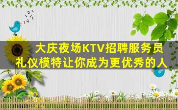 大庆夜场KTV招聘服务员礼仪模特让你成为更优秀的人
